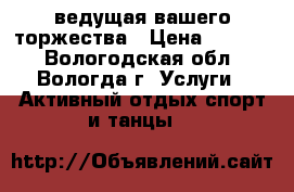 ведущая вашего торжества › Цена ­ 1 000 - Вологодская обл., Вологда г. Услуги » Активный отдых,спорт и танцы   